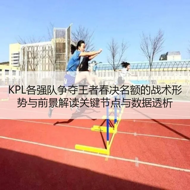 KPL各强队争夺王者春决名额的战术形势与前景解读关键节点与数据透析（kaiyun）